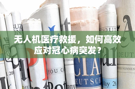 无人机医疗救援，如何高效应对冠心病突发？