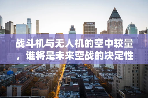 战斗机与无人机的空中较量，谁将是未来空战的决定性力量？
