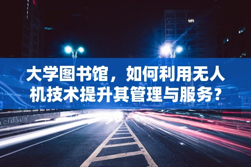 大学图书馆，如何利用无人机技术提升其管理与服务？