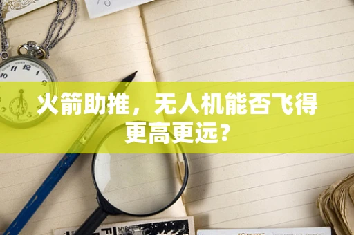 火箭助推，无人机能否飞得更高更远？