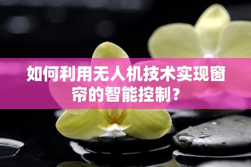 如何利用无人机技术实现窗帘的智能控制？