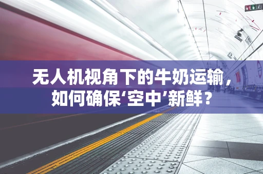 无人机视角下的牛奶运输，如何确保‘空中’新鲜？