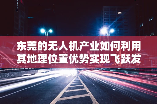 东莞的无人机产业如何利用其地理位置优势实现飞跃发展？