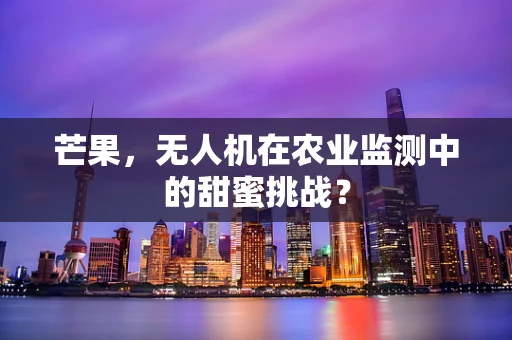 芒果，无人机在农业监测中的甜蜜挑战？