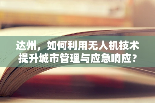 达州，如何利用无人机技术提升城市管理与应急响应？