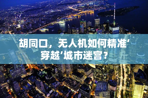 胡同口，无人机如何精准‘穿越’城市迷宫？