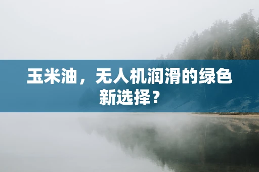 玉米油，无人机润滑的绿色新选择？