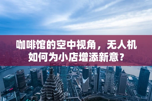咖啡馆的空中视角，无人机如何为小店增添新意？