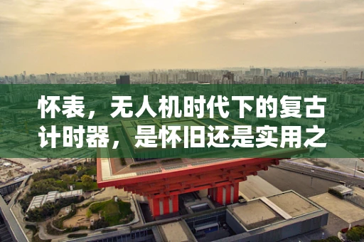 怀表，无人机时代下的复古计时器，是怀旧还是实用之选？