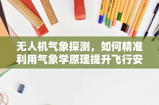 无人机气象探测，如何精准利用气象学原理提升飞行安全？