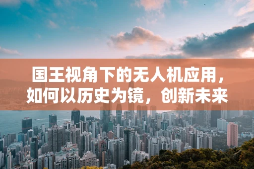 国王视角下的无人机应用，如何以历史为镜，创新未来？