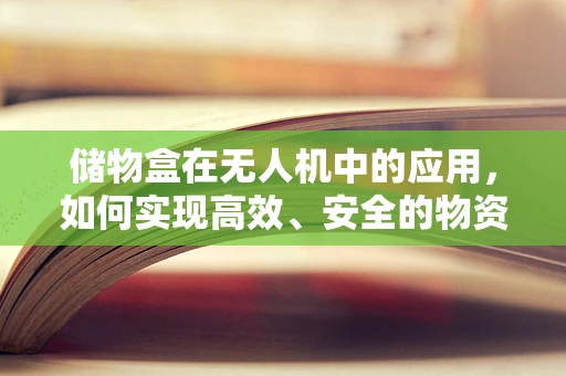 储物盒在无人机中的应用，如何实现高效、安全的物资运输？