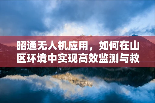 昭通无人机应用，如何在山区环境中实现高效监测与救援？