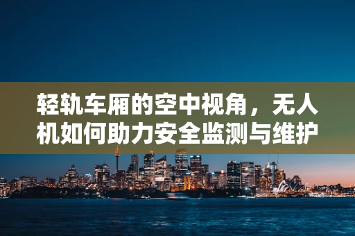 轻轨车厢的空中视角，无人机如何助力安全监测与维护？