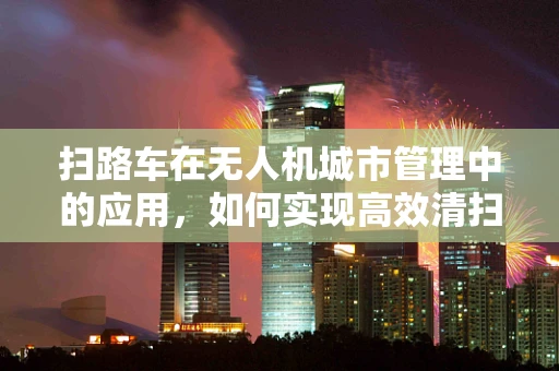 扫路车在无人机城市管理中的应用，如何实现高效清扫？