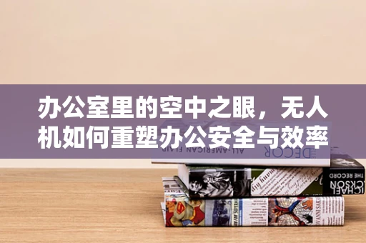 办公室里的空中之眼，无人机如何重塑办公安全与效率？