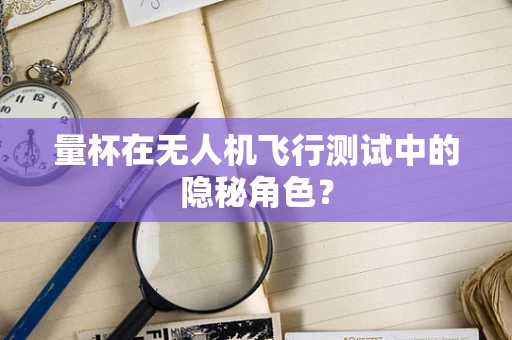 量杯在无人机飞行测试中的隐秘角色？