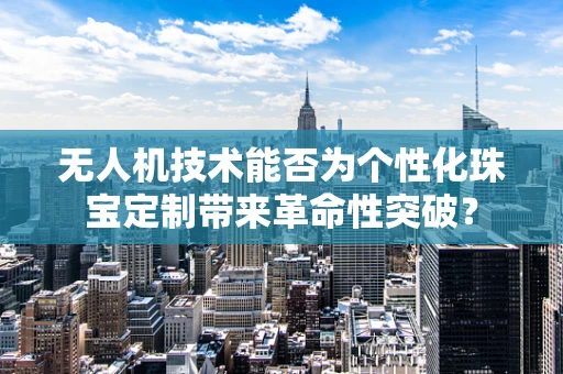 无人机技术能否为个性化珠宝定制带来革命性突破？