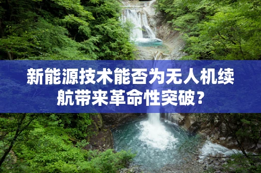 新能源技术能否为无人机续航带来革命性突破？