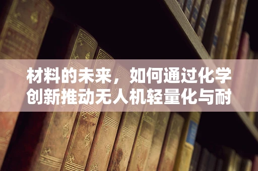 材料的未来，如何通过化学创新推动无人机轻量化与耐用性？