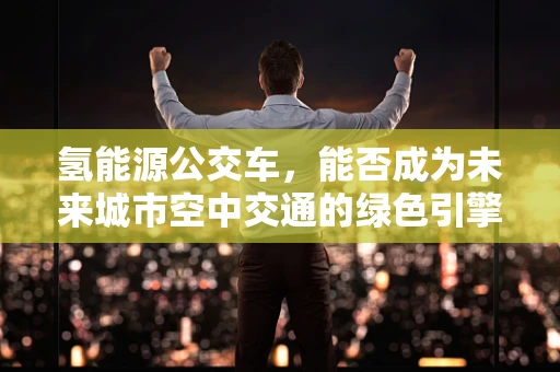 氢能源公交车，能否成为未来城市空中交通的绿色引擎？