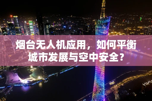 烟台无人机应用，如何平衡城市发展与空中安全？