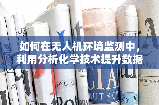 如何在无人机环境监测中，利用分析化学技术提升数据准确性？