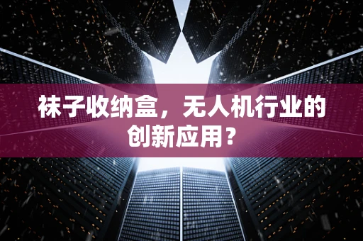 袜子收纳盒，无人机行业的创新应用？