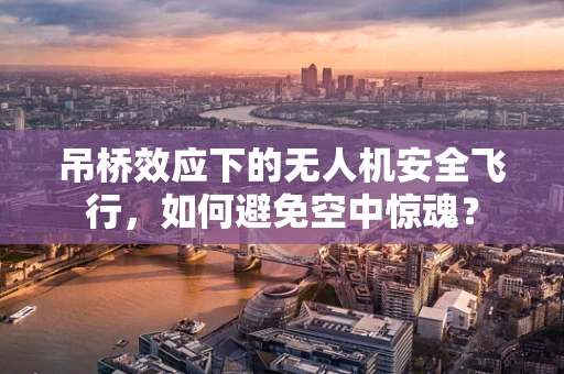 吊桥效应下的无人机安全飞行，如何避免空中惊魂？