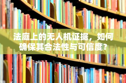 法庭上的无人机证据，如何确保其合法性与可信度？