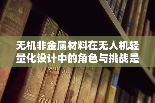 无机非金属材料在无人机轻量化设计中的角色与挑战是什么？