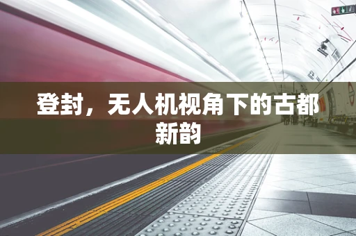 登封，无人机视角下的古都新韵