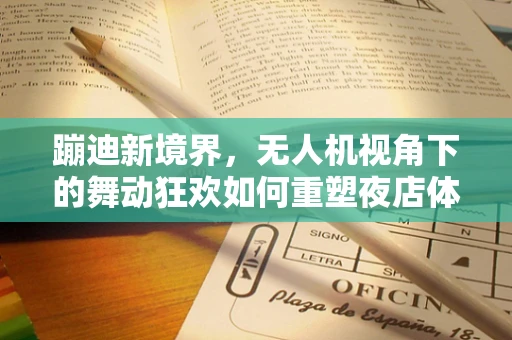 蹦迪新境界，无人机视角下的舞动狂欢如何重塑夜店体验？