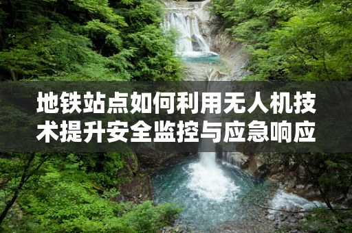 地铁站点如何利用无人机技术提升安全监控与应急响应？