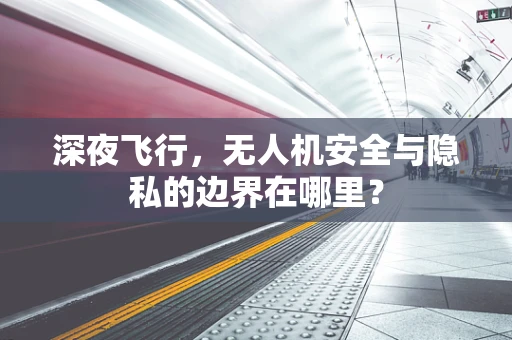 深夜飞行，无人机安全与隐私的边界在哪里？