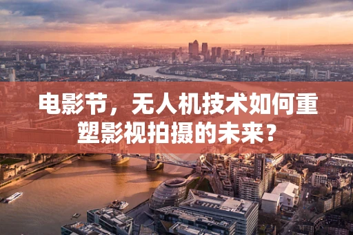电影节，无人机技术如何重塑影视拍摄的未来？