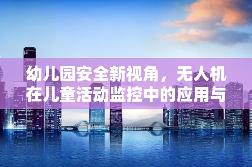 幼儿园安全新视角，无人机在儿童活动监控中的应用与挑战