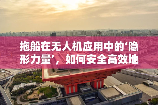 拖船在无人机应用中的‘隐形力量’，如何安全高效地实现无人机与拖船的协同作业？