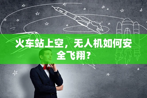 火车站上空，无人机如何安全飞翔？