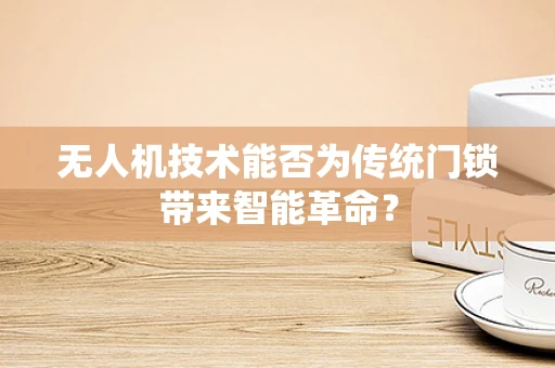 无人机技术能否为传统门锁带来智能革命？