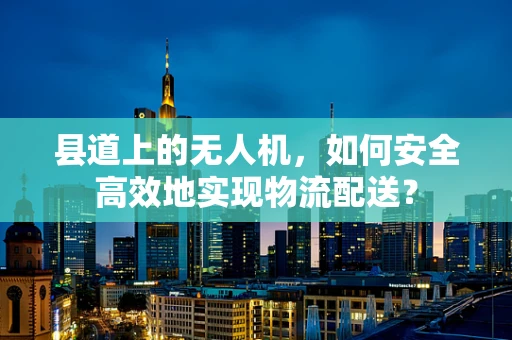 县道上的无人机，如何安全高效地实现物流配送？
