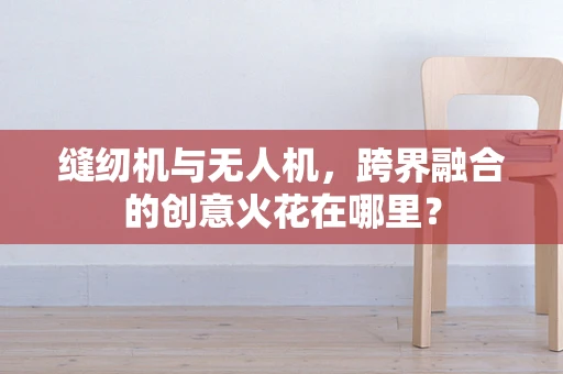 缝纫机与无人机，跨界融合的创意火花在哪里？