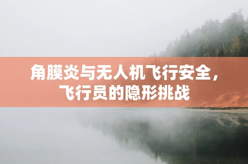 角膜炎与无人机飞行安全，飞行员的隐形挑战