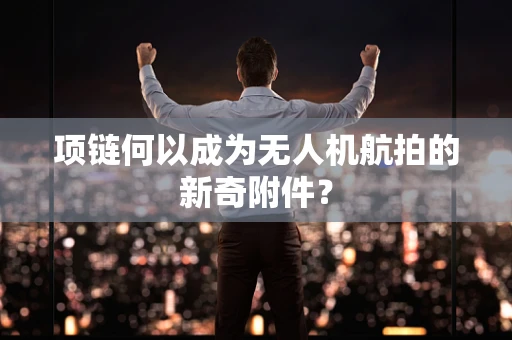 项链何以成为无人机航拍的新奇附件？