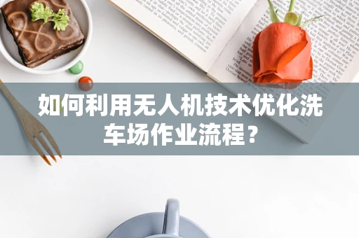 如何利用无人机技术优化洗车场作业流程？