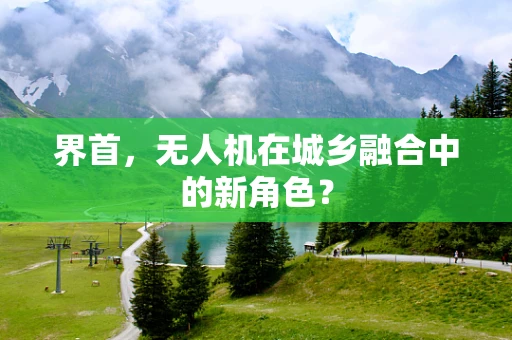 界首，无人机在城乡融合中的新角色？