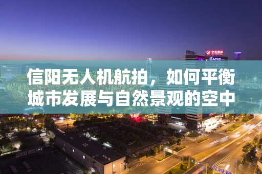 信阳无人机航拍，如何平衡城市发展与自然景观的空中视角？