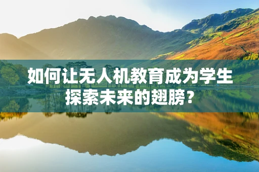 如何让无人机教育成为学生探索未来的翅膀？
