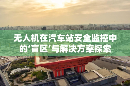 无人机在汽车站安全监控中的‘盲区’与解决方案探索