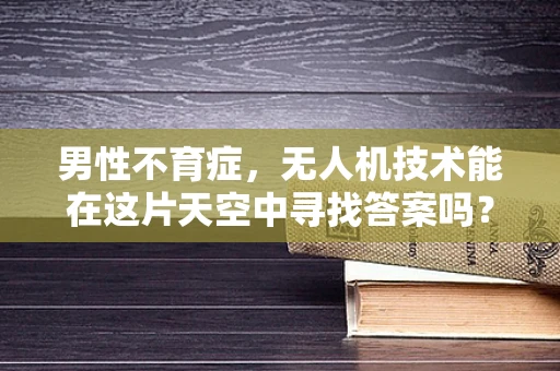 男性不育症，无人机技术能在这片天空中寻找答案吗？